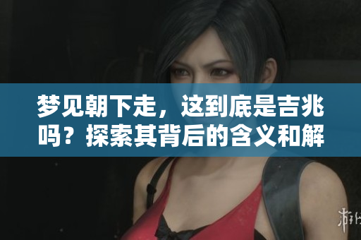 梦见朝下走，这到底是吉兆吗？探索其背后的含义和解释。