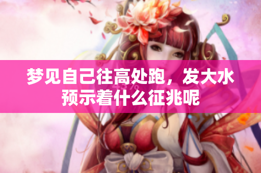 梦见自己往高处跑，发大水预示着什么征兆呢