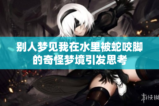 别人梦见我在水里被蛇咬脚的奇怪梦境引发思考