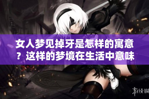 女人梦见掉牙是怎样的寓意？这样的梦境在生活中意味着什么呢？