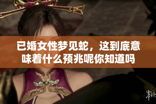已婚女性梦见蛇，这到底意味着什么预兆呢你知道吗