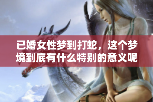 已婚女性梦到打蛇，这个梦境到底有什么特别的意义呢