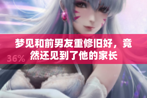 梦见和前男友重修旧好，竟然还见到了他的家长