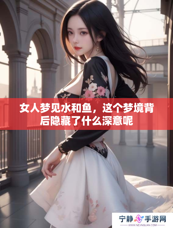 女人梦见水和鱼，这个梦境背后隐藏了什么深意呢