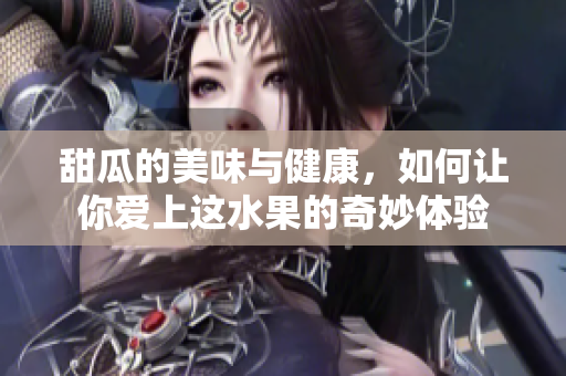 甜瓜的美味与健康，如何让你爱上这水果的奇妙体验