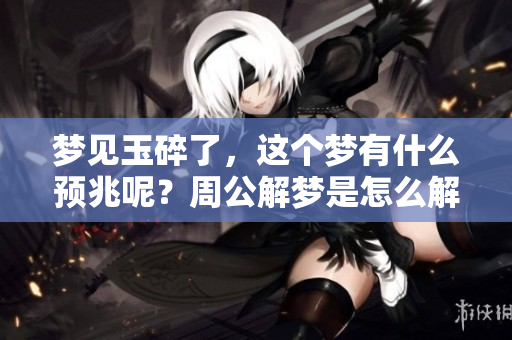 梦见玉碎了，这个梦有什么预兆呢？周公解梦是怎么解读的呢？