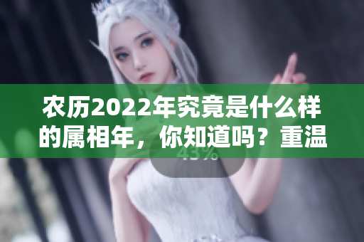 农历2022年究竟是什么样的属相年，你知道吗？重温这一年的生肖特点！