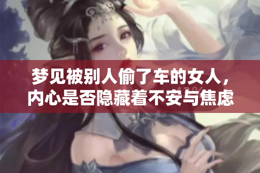 梦见被别人偷了车的女人，内心是否隐藏着不安与焦虑呢