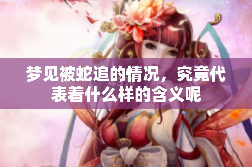 梦见被蛇追的情况，究竟代表着什么样的含义呢