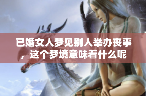 已婚女人梦见别人举办丧事，这个梦境意味着什么呢