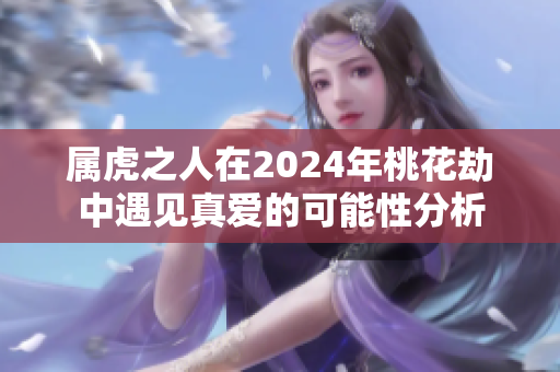 属虎之人在2024年桃花劫中遇见真爱的可能性分析