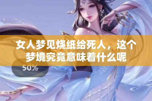 女人梦见烧纸给死人，这个梦境究竟意味着什么呢