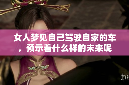 女人梦见自己驾驶自家的车，预示着什么样的未来呢