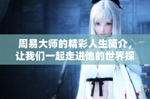 周易**的精彩人生简介，让我们一起走进他的世界探索智慧。