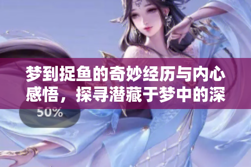 梦到捉鱼的奇妙经历与内心感悟，探寻潜藏于梦中的深意与启示