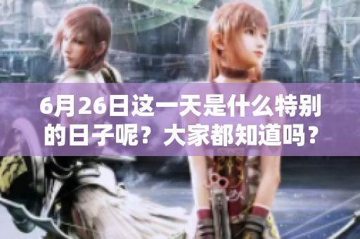 6月26日这一天是什么特别的日子呢？大家都知道吗？