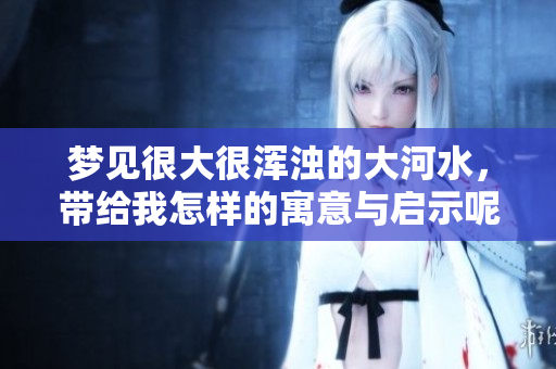 梦见很大很浑浊的大河水，带给我怎样的寓意与启示呢