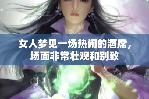 女人梦见一场热闹的酒席，场面非常壮观和别致