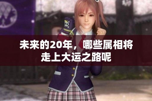 未来的20年，哪些属相将走上大运之路呢