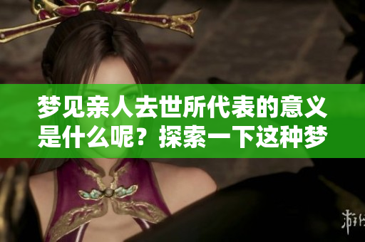 梦见亲人去世所代表的意义是什么呢？探索一下这种梦境的深层含义。