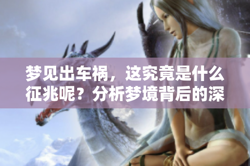 梦见出车祸，这究竟是什么征兆呢？分析梦境背后的深意与启示。