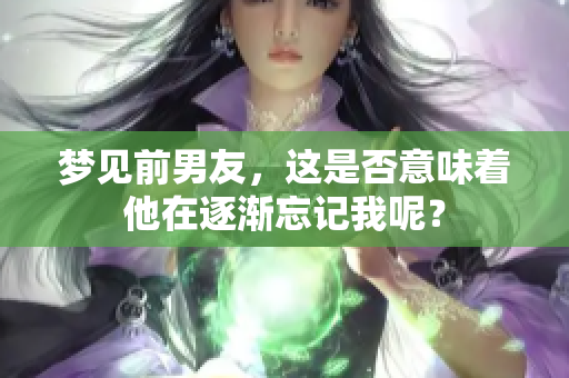 梦见前男友，这是否意味着他在逐渐忘记我呢？
