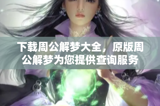 下载周公解梦大全，原版周公解梦为您提供查询服务