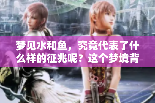 梦见水和鱼，究竟代表了什么样的征兆呢？这个梦境背后隐藏的意义解析。
