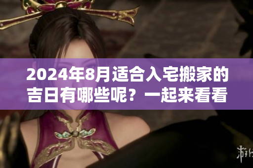 2024年8月适合入宅搬家的吉日有哪些呢？一起来看看吧！