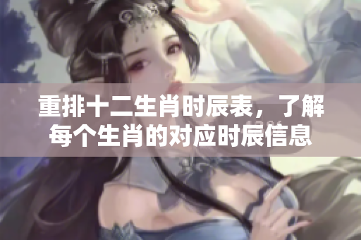 重排十二生肖时辰表，了解每个生肖的对应时辰信息