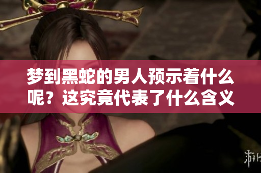 梦到黑蛇的男人预示着什么呢？这究竟代表了什么含义呢？