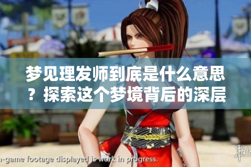 梦见理发师到底是什么意思？探索这个梦境背后的深层含义与象征。