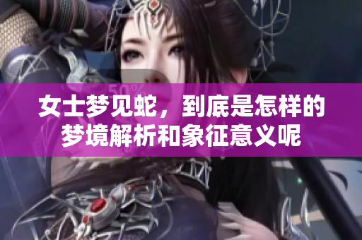 女士梦见蛇，到底是怎样的梦境解析和象征意义呢
