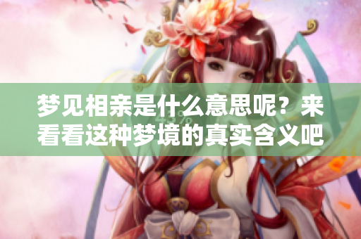 梦见相亲是什么意思呢？来看看这种梦境的真实含义吧！