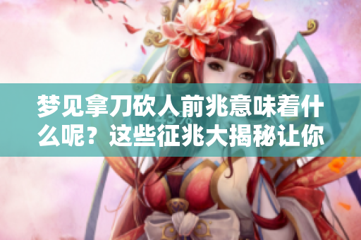 梦见拿刀砍人前兆意味着什么呢？这些征兆大揭秘让你了解。