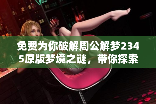 免费为你破解周公解梦2345原版梦境之谜，带你探索解梦的奥秘