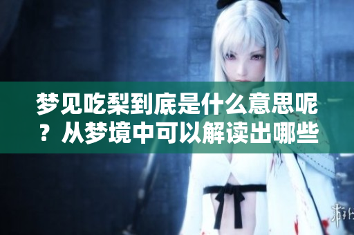 梦见吃梨到底是什么意思呢？从梦境中可以解读出哪些深层含义？