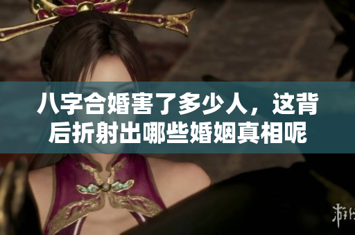 八字合婚害了多少人，这背后折射出哪些婚姻真相呢