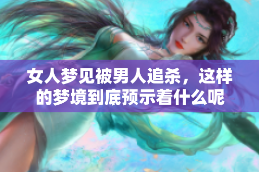 女人梦见被男人追杀，这样的梦境到底预示着什么呢