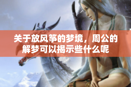 关于放风筝的梦境，周公的解梦可以揭示些什么呢