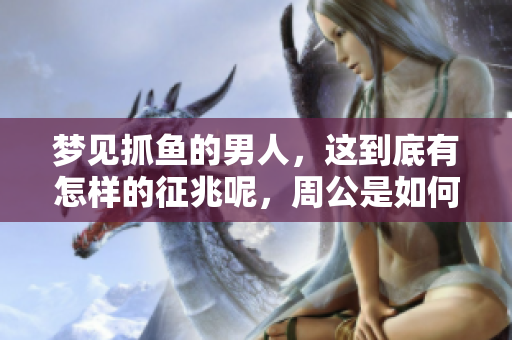 梦见抓鱼的男人，这到底有怎样的征兆呢，周公是如何解梦的呢