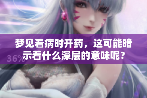 梦见看病时开药，这可能暗示着什么深层的意味呢？