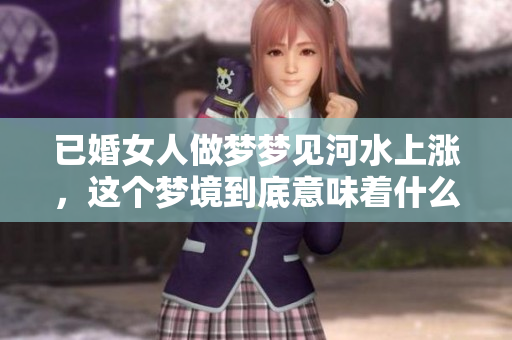 已婚女人做梦梦见河水上涨，这个梦境到底意味着什么呢
