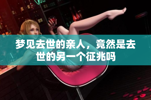 梦见去世的亲人，竟然是去世的另一个征兆吗