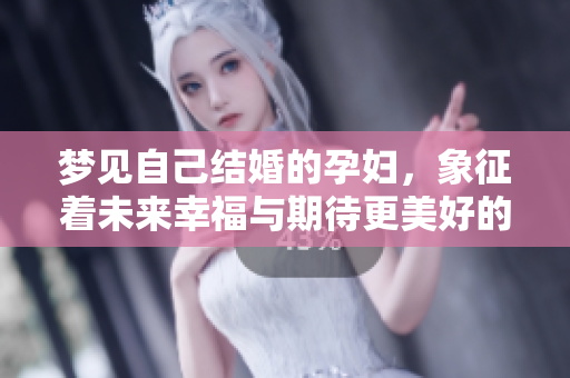 梦见自己结婚的孕妇，象征着未来幸福与期待更美好的生活