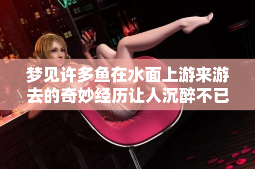 梦见许多鱼在水面上游来游去的奇妙经历让人沉醉不已