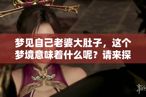 梦见自己老婆大肚子，这个梦境意味着什么呢？请来探索它的含义。