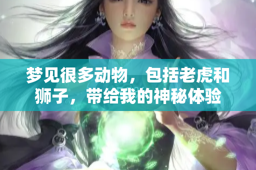 梦见很多动物，包括老虎和狮子，带给我的神秘体验