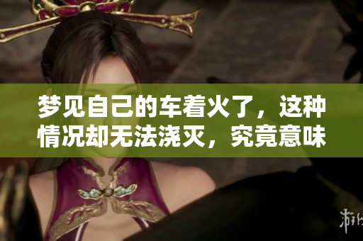 梦见自己的车着火了，这种情况却无法浇灭，究竟意味着什么呢