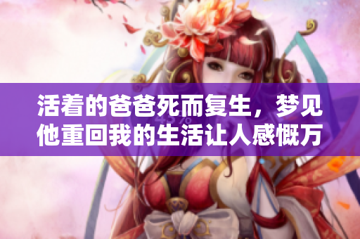 活着的爸爸死而复生，梦见他重回我的生活让人感慨万分